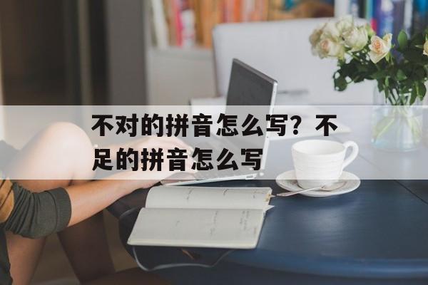 不对的拼音怎么写？不足的拼音怎么写-第1张图片-