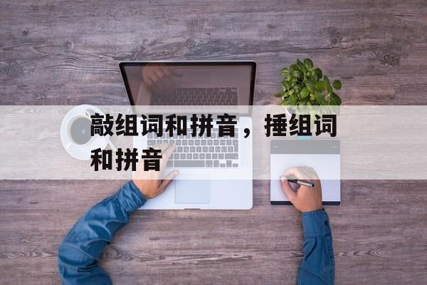 敲组词和拼音，捶组词和拼音-第1张图片-