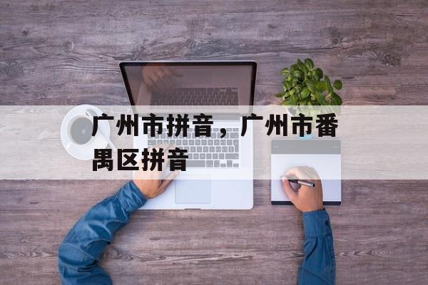 广州市拼音，广州市番禺区拼音-第1张图片-