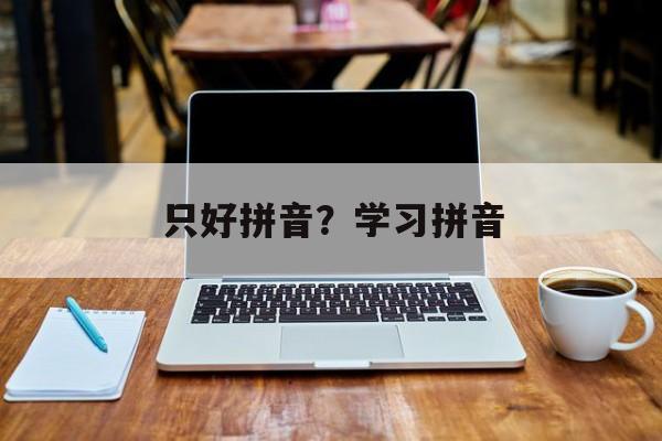 只好拼音？学习拼音-第1张图片-