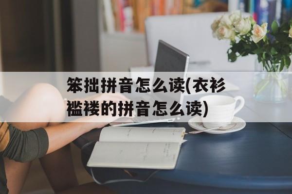 笨拙拼音怎么读(衣衫褴褛的拼音怎么读)-第1张图片-