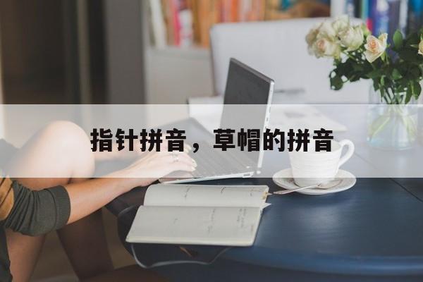 指针拼音，草帽的拼音-第1张图片-