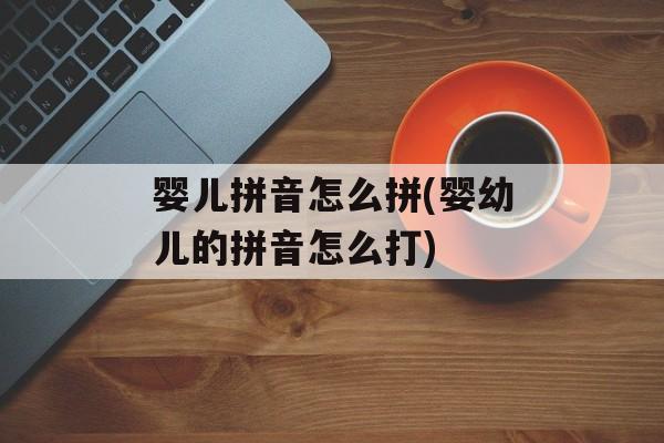 婴儿拼音怎么拼(婴幼儿的拼音怎么打)-第1张图片-