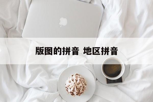 版图的拼音 地区拼音-第1张图片-