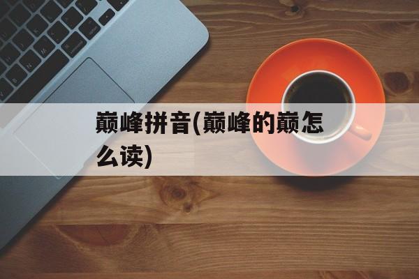 巅峰拼音(巅峰的巅怎么读)-第1张图片-