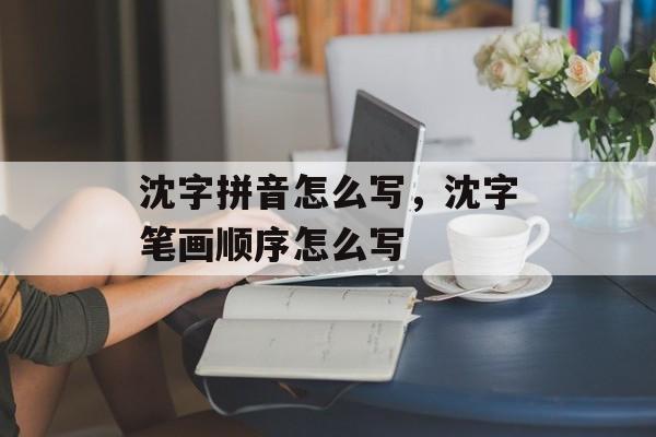 沈字拼音怎么写，沈字笔画顺序怎么写-第1张图片-
