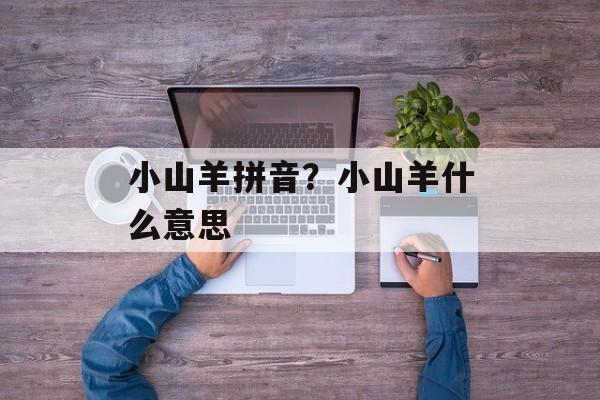 小山羊拼音？小山羊什么意思-第1张图片-