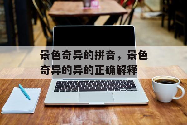 景色奇异的拼音，景色奇异的异的正确解释-第1张图片-