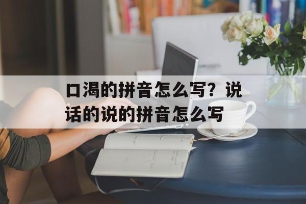 口渴的拼音怎么写？说话的说的拼音怎么写-第1张图片-