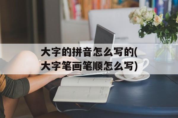 大字的拼音怎么写的(大字笔画笔顺怎么写)-第1张图片-