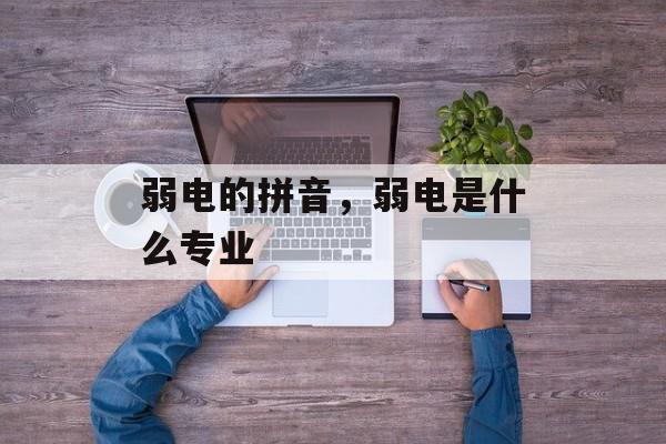 弱电的拼音，弱电是什么专业-第1张图片-