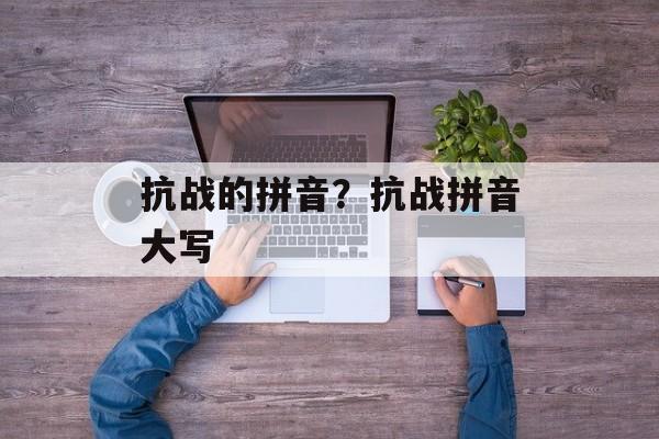 抗战的拼音？抗战拼音大写-第1张图片-