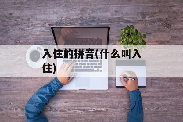 入住的拼音(什么叫入住)-第1张图片-
