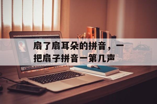扇了扇耳朵的拼音，一把扇子拼音一第几声-第1张图片-