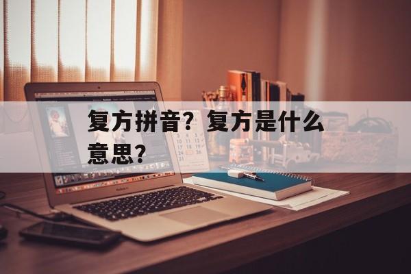 复方拼音？复方是什么意思？-第1张图片-