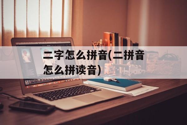 二字怎么拼音(二拼音怎么拼读音)-第1张图片-