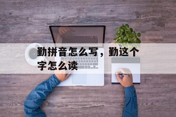 勤拼音怎么写，勤这个字怎么读-第1张图片-