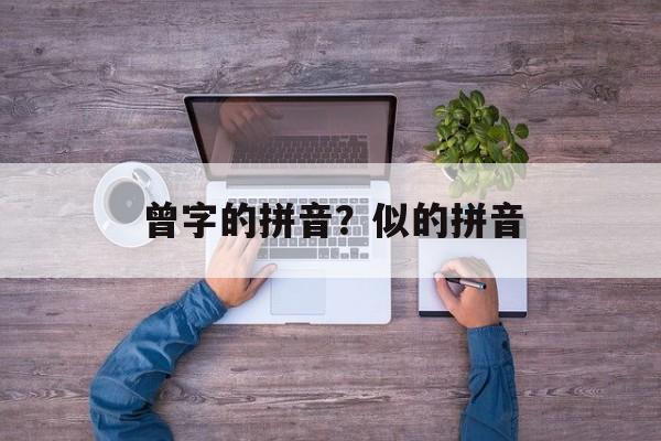 曾字的拼音？似的拼音-第1张图片-
