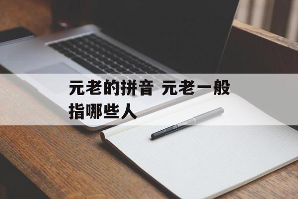 元老的拼音 元老一般指哪些人-第1张图片-