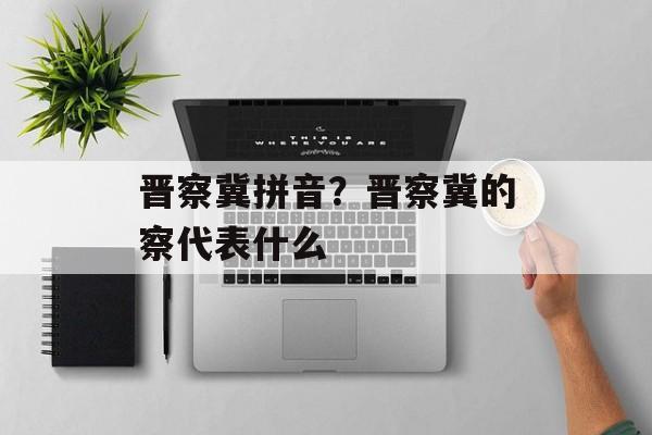 晋察冀拼音？晋察冀的察代表什么-第1张图片-