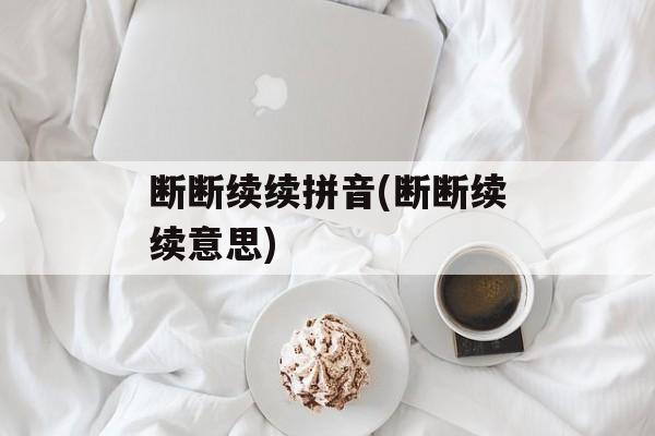 断断续续拼音(断断续续意思)-第1张图片-