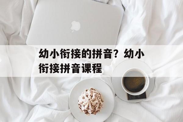 幼小衔接的拼音？幼小衔接拼音课程-第1张图片-