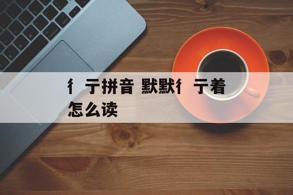 彳亍拼音 默默彳亍着怎么读-第1张图片-