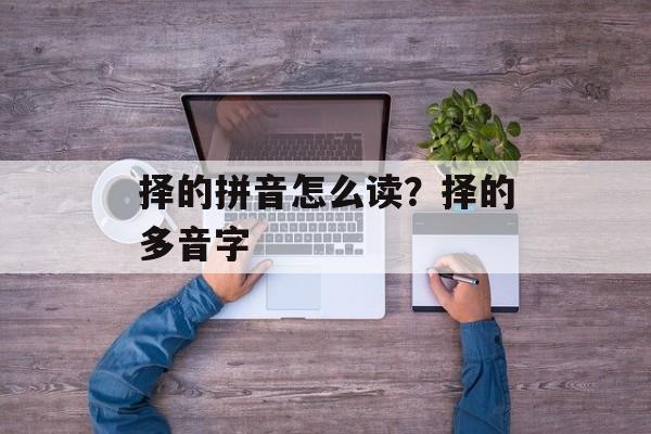 择的拼音怎么读？择的多音字-第1张图片-