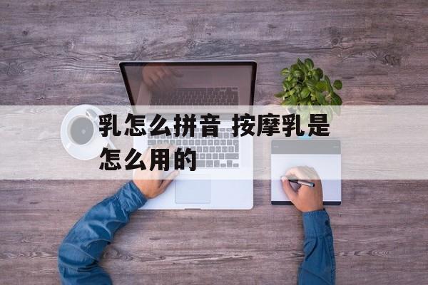 乳怎么拼音 按摩乳是怎么用的-第1张图片-