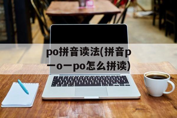 po拼音读法(拼音p一o一po怎么拼读)-第1张图片-