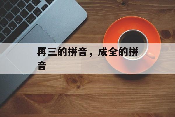 再三的拼音，成全的拼音-第1张图片-