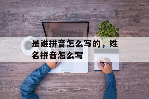 是谁拼音怎么写的，姓名拼音怎么写-第1张图片-