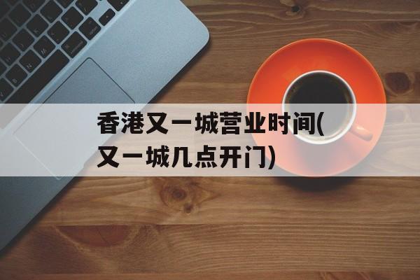 香港又一城营业时间(又一城几点开门)-第1张图片-