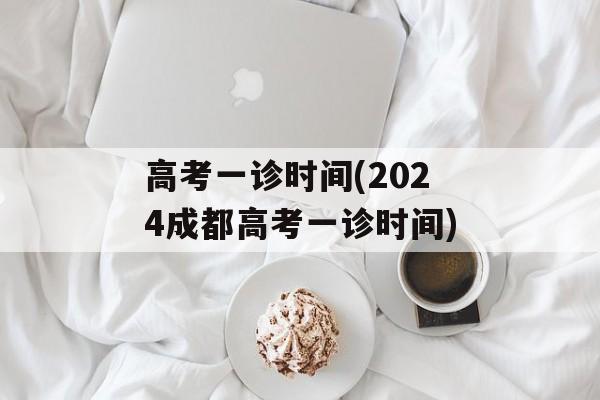 高考一诊时间(2024成都高考一诊时间)-第1张图片-