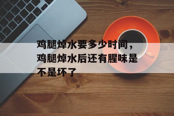 鸡腿焯水要多少时间，鸡腿焯水后还有腥味是不是坏了-第1张图片-