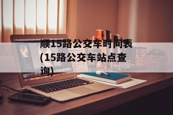 顺15路公交车时间表(15路公交车站点查询)-第1张图片-
