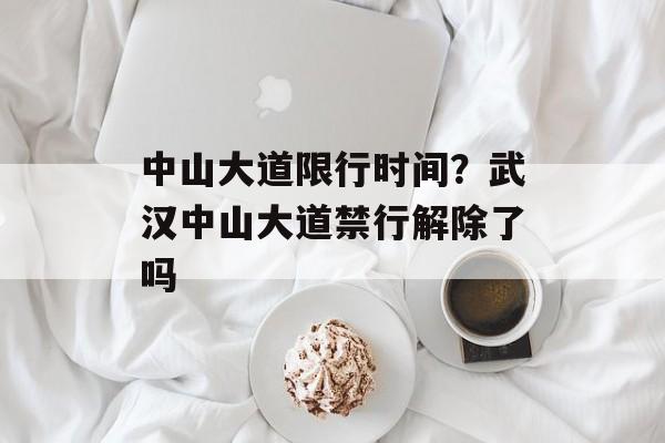中山大道限行时间？武汉中山大道禁行解除了吗-第1张图片-
