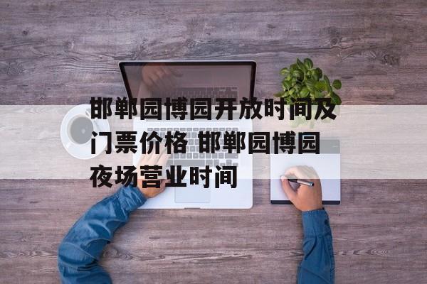 邯郸园博园开放时间及门票价格 邯郸园博园夜场营业时间-第1张图片-