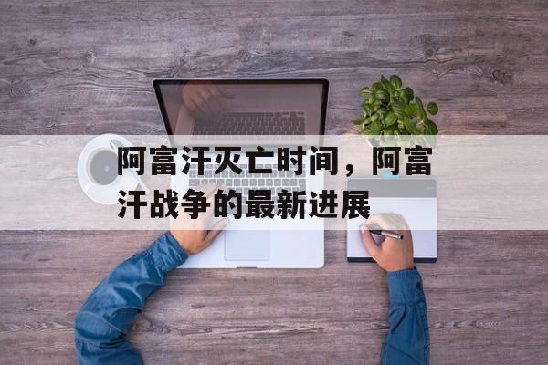 阿富汗灭亡时间，阿富汗战争的最新进展-第1张图片-