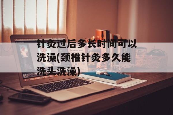 针灸过后多长时间可以洗澡(颈椎针灸多久能洗头洗澡)-第1张图片-