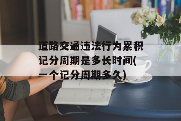 道路交通违法行为累积记分周期是多长时间(一个记分周期多久)-第1张图片-