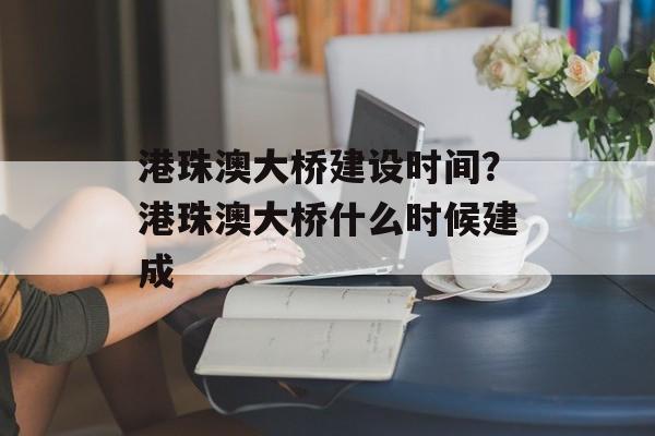 港珠澳大桥建设时间？港珠澳大桥什么时候建成-第1张图片-