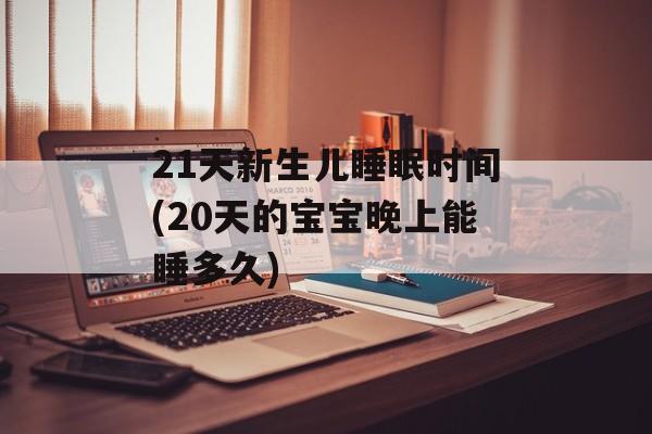 21天新生儿睡眠时间(20天的宝宝晚上能睡多久)-第1张图片-
