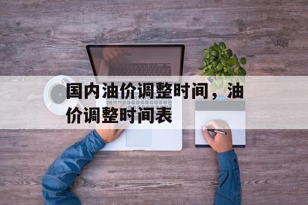国内油价调整时间，油价调整时间表-第1张图片-