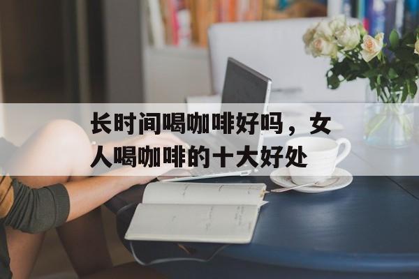 长时间喝咖啡好吗，女人喝咖啡的十大好处-第1张图片-