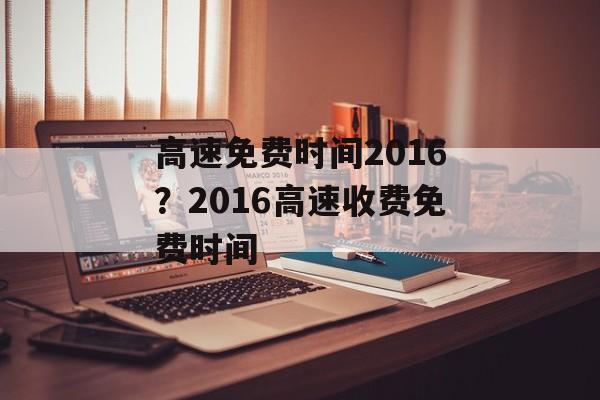 高速免费时间2016？2016高速收费免费时间-第1张图片-