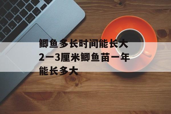 鲫鱼多长时间能长大 2一3厘米鲫鱼苗一年能长多大-第1张图片-