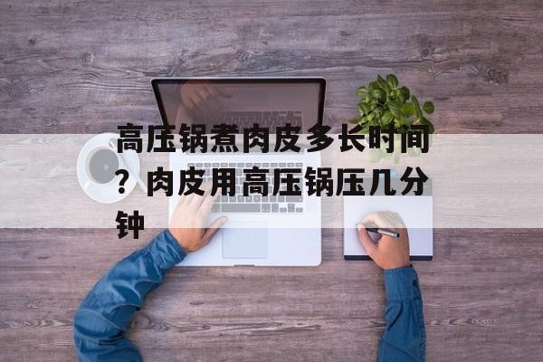 高压锅煮肉皮多长时间？肉皮用高压锅压几分钟-第1张图片-