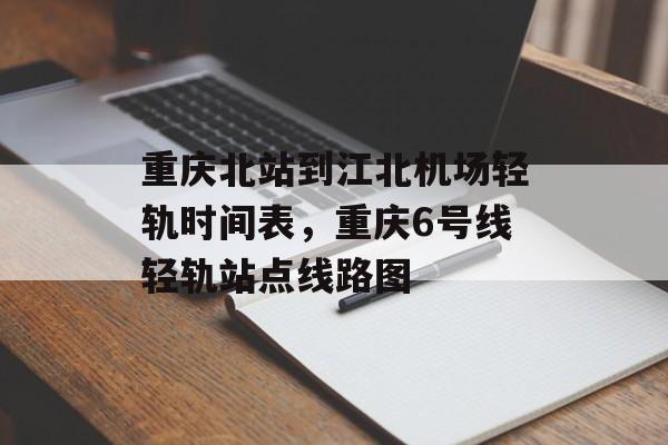 重庆北站到江北机场轻轨时间表，重庆6号线轻轨站点线路图-第1张图片-