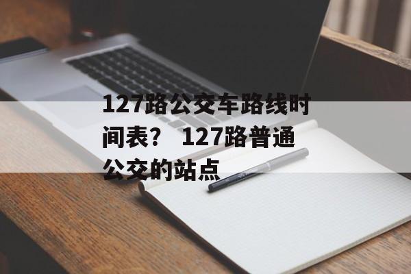 127路公交车路线时间表？ 127路普通公交的站点-第1张图片-